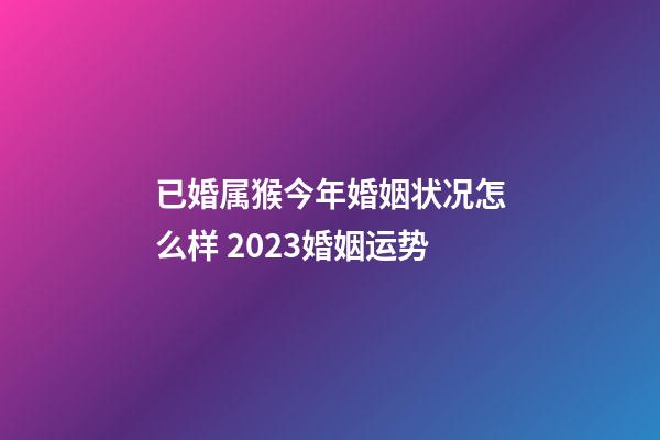 已婚属猴今年婚姻状况怎么样 2023婚姻运势